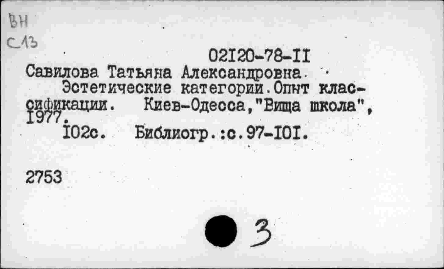 ﻿ЬМ
С4Ъ
02120-78-11
Савилова. Татьяна Александровна. '•
Эстетические категории.Опнт клас-Киев-Одесса,"Вица школа",
Библиогр.:с.97-101.
102с.
2753
• 3